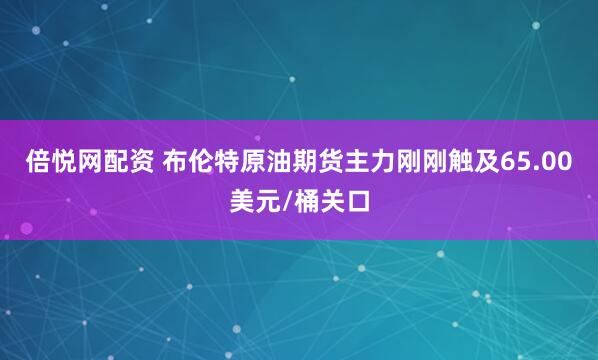 倍悦网配资 布伦特原油期货主力刚刚触及65.00美元/桶关口