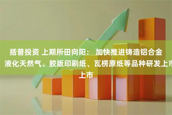 括普投资 上期所田向阳： 加快推进铸造铝合金、液化天然气、胶版印刷纸、瓦楞原纸等品种研发上市