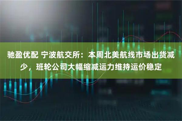 驰盈优配 宁波航交所：本周北美航线市场出货减少，班轮公司大幅缩减运力维持运价稳定