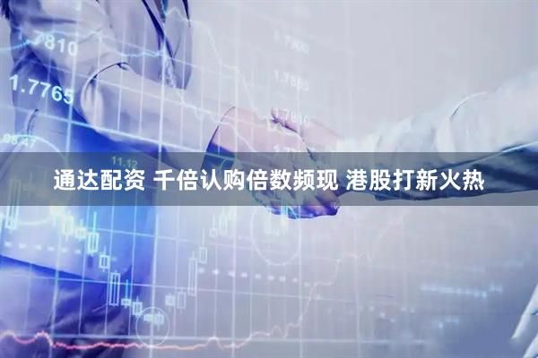 通达配资 千倍认购倍数频现 港股打新火热