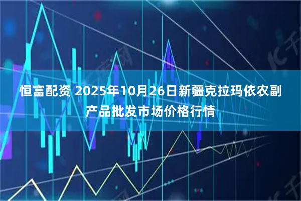 恒富配资 2025年10月26日新疆克拉玛依农副产品批发市场价格行情