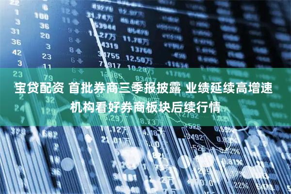 宝贷配资 首批券商三季报披露 业绩延续高增速 机构看好券商板块后续行情