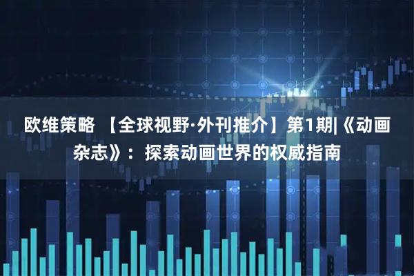 欧维策略 【全球视野·外刊推介】第1期|《动画杂志》:探索动画世界的权威指南