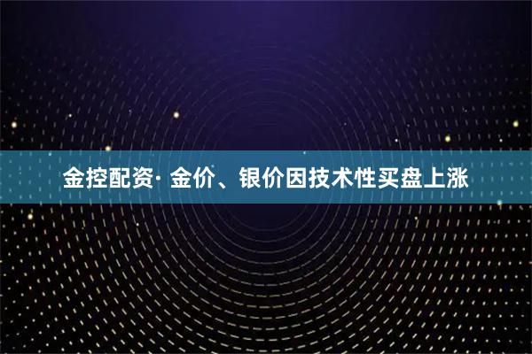 金控配资· 金价、银价因技术性买盘上涨
