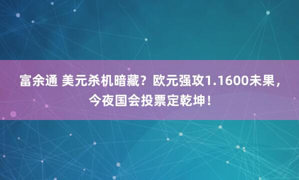富余通 美元杀机暗藏?欧元强攻1.1600未果,今夜国会投票定乾坤!