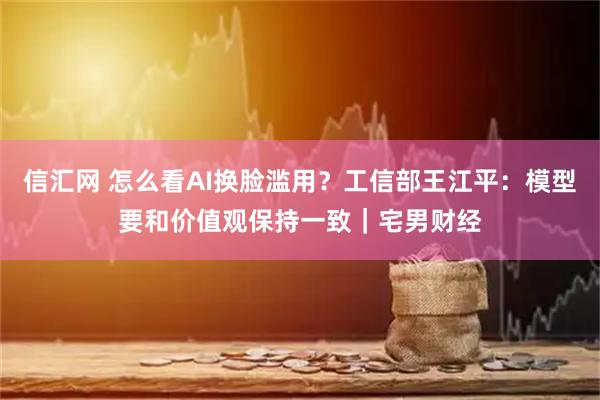 信汇网 怎么看AI换脸滥用?工信部王江平:模型要和价值观保持一致|宅男财经