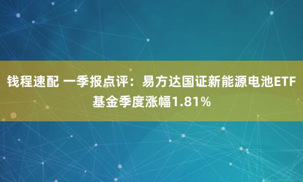 钱程速配 一季报点评：易方达国证新能源电池ETF基金季度涨幅1.81%