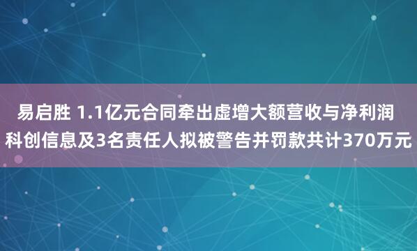 易启胜 1.1亿元合同牵出虚增大额营收与净利润 科创信息及3名责任人拟被警告并罚款共计370万元