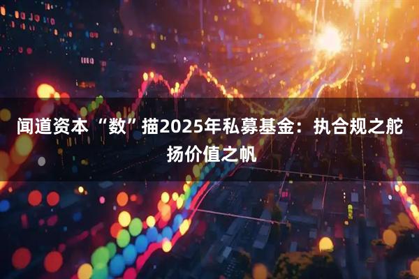 闻道资本 “数”描2025年私募基金：执合规之舵 扬价值之帆