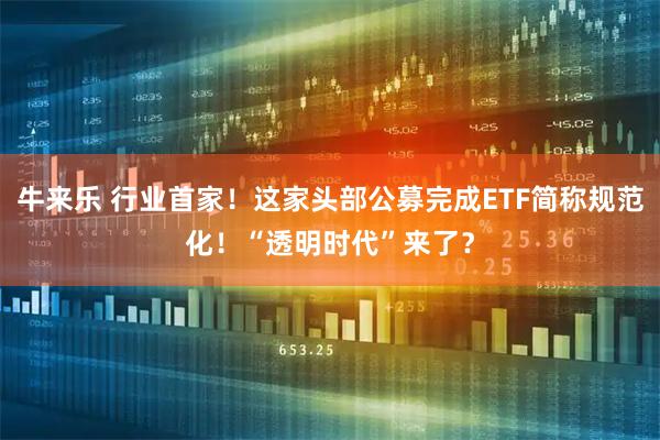 牛来乐 行业首家!这家头部公募完成ETF简称规范化!“透明时代”来了?