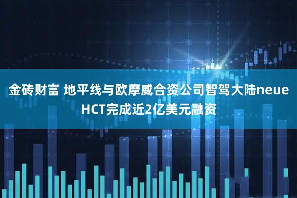 金砖财富 地平线与欧摩威合资公司智驾大陆neueHCT完成近2亿美元融资