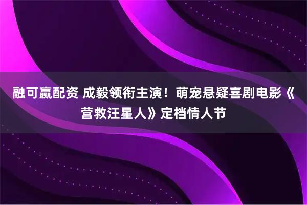 融可赢配资 成毅领衔主演！萌宠悬疑喜剧电影《营救汪星人》定档情人节