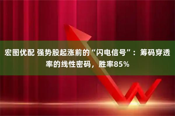 宏图优配 强势股起涨前的“闪电信号”：筹码穿透率的线性密码，胜率85%