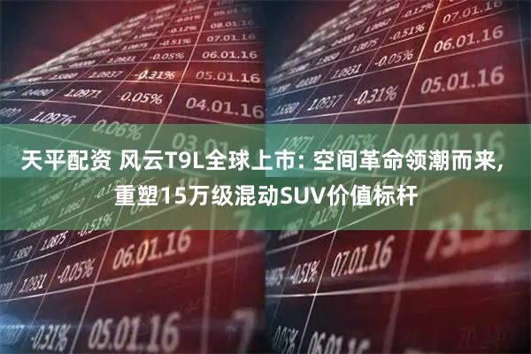 天平配资 风云T9L全球上市: 空间革命领潮而来, 重塑15万级混动SUV价值标杆