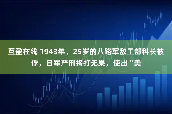 互盈在线 1943年，25岁的八路军敌工部科长被俘，日军严刑拷打无果，使出“美