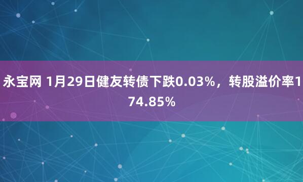 永宝网 1月29日健友转债下跌0.03%，转股溢价率174.85%