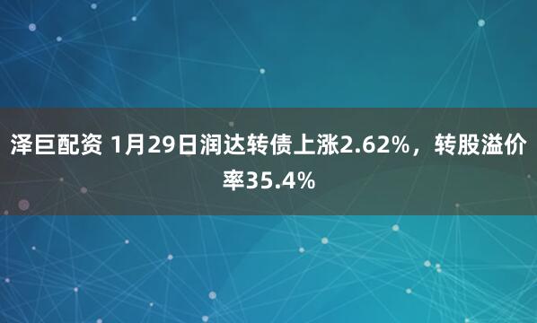 泽巨配资 1月29日润达转债上涨2.62%，转股溢价率35.4%