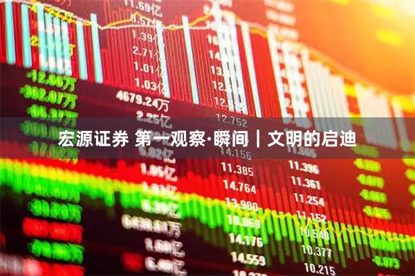 宏源证券 第一观察·瞬间｜文明的启迪
