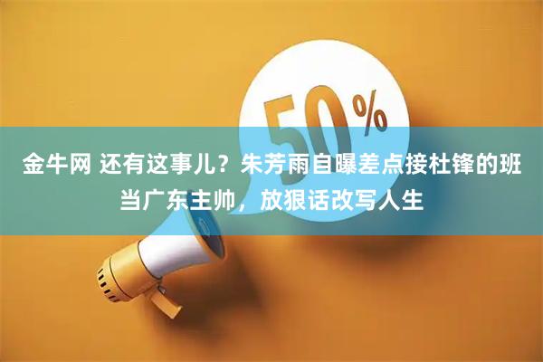 金牛网 还有这事儿？朱芳雨自曝差点接杜锋的班当广东主帅，放狠话改写人生