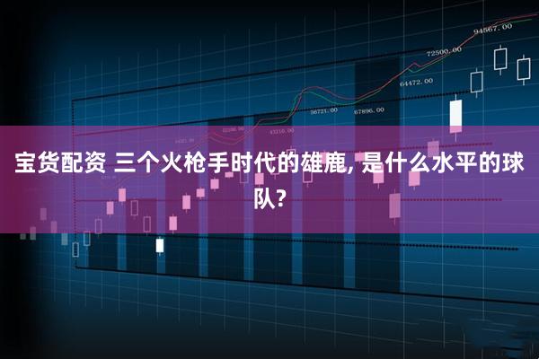 宝货配资 三个火枪手时代的雄鹿, 是什么水平的球队?